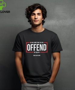 I Hope That I Offend You Shirt