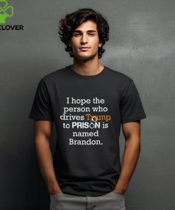 I Hope The Person Who Drives Trump To Prison Named Brandon T Shirt