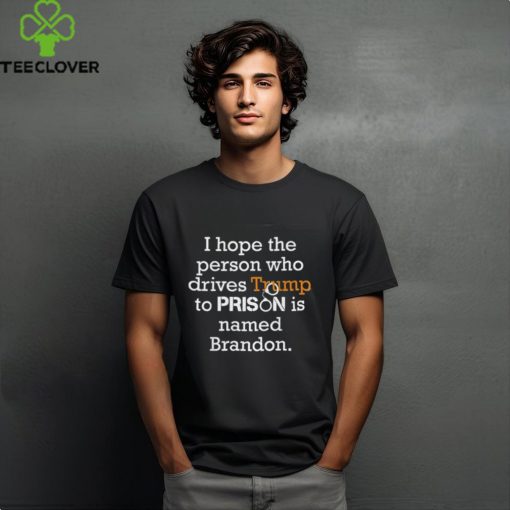 I Hope The Person Who Drives Trump To Prison Named Brandon T Shirt