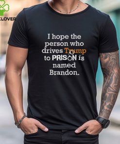 I Hope The Person Who Drives Trump To Prison Named Brandon T Shirt