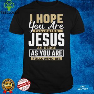 I Hope You Are Following Jesus As Close As You Are Following Me hoodie, sweater, longsleeve, shirt v-neck, t-shirt