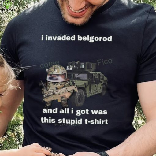 I Invaded Belgorod And All I Got Was This Stupid T Shirt