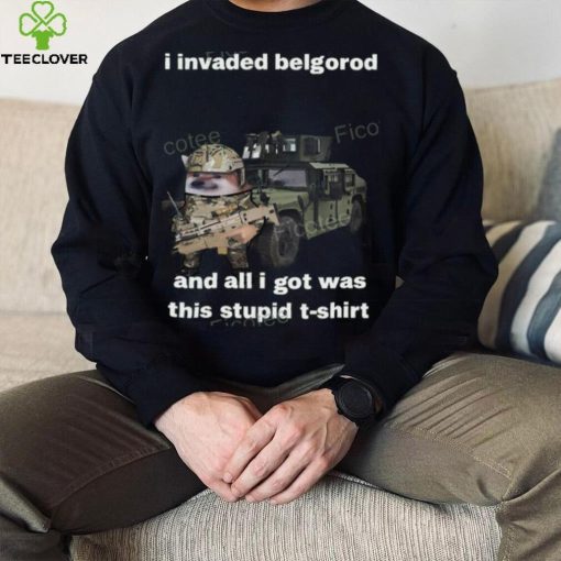 I Invaded Belgorod And All I Got Was This Stupid T Shirt