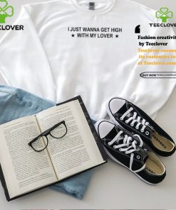 I Just Wanna Get High With My Lover Shirt