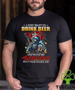 I Just Want To Drink Beer And Watch My San Francisco 49ers Beat Your Team’s Ass T Shirt