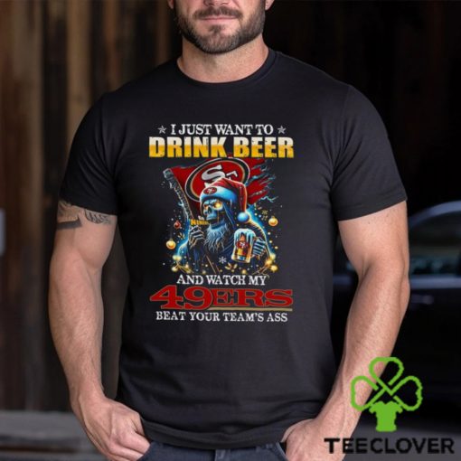 I Just Want To Drink Beer And Watch My San Francisco 49ers Beat Your Team’s Ass T Shirt