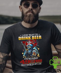 I Just Want To Drink Beer And Watch My San Francisco 49ers Beat Your Team’s Ass T Shirt