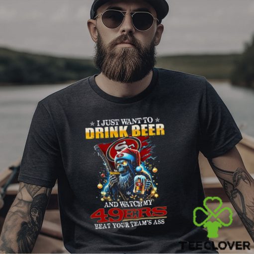 I Just Want To Drink Beer And Watch My San Francisco 49ers Beat Your Team’s Ass T Shirt