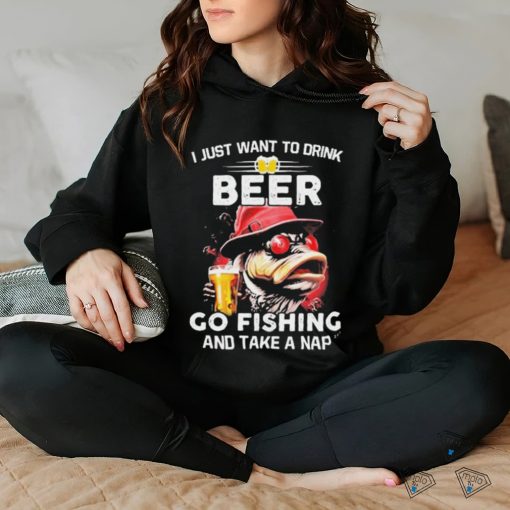 I Just Want To Drink Beer Go Fishing And Take A Nap Shirt