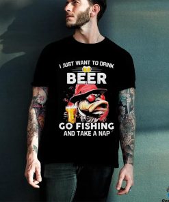 I Just Want To Drink Beer Go Fishing And Take A Nap Shirt