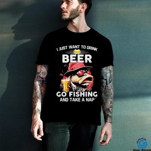 I Just Want To Drink Beer Go Fishing And Take A Nap Shirt