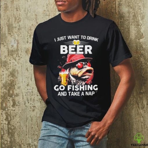 I Just Want To Drink Beer Go Fishing And Take A Nap Shirt