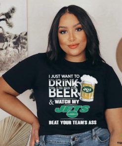 I Just Want To Drink Beer & Watch My New York Jets Beat Your Team Ass Shirt