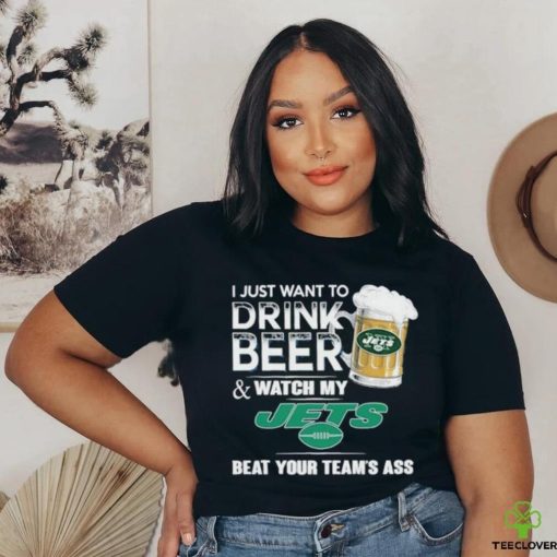 I Just Want To Drink Beer & Watch My New York Jets Beat Your Team Ass Shirt