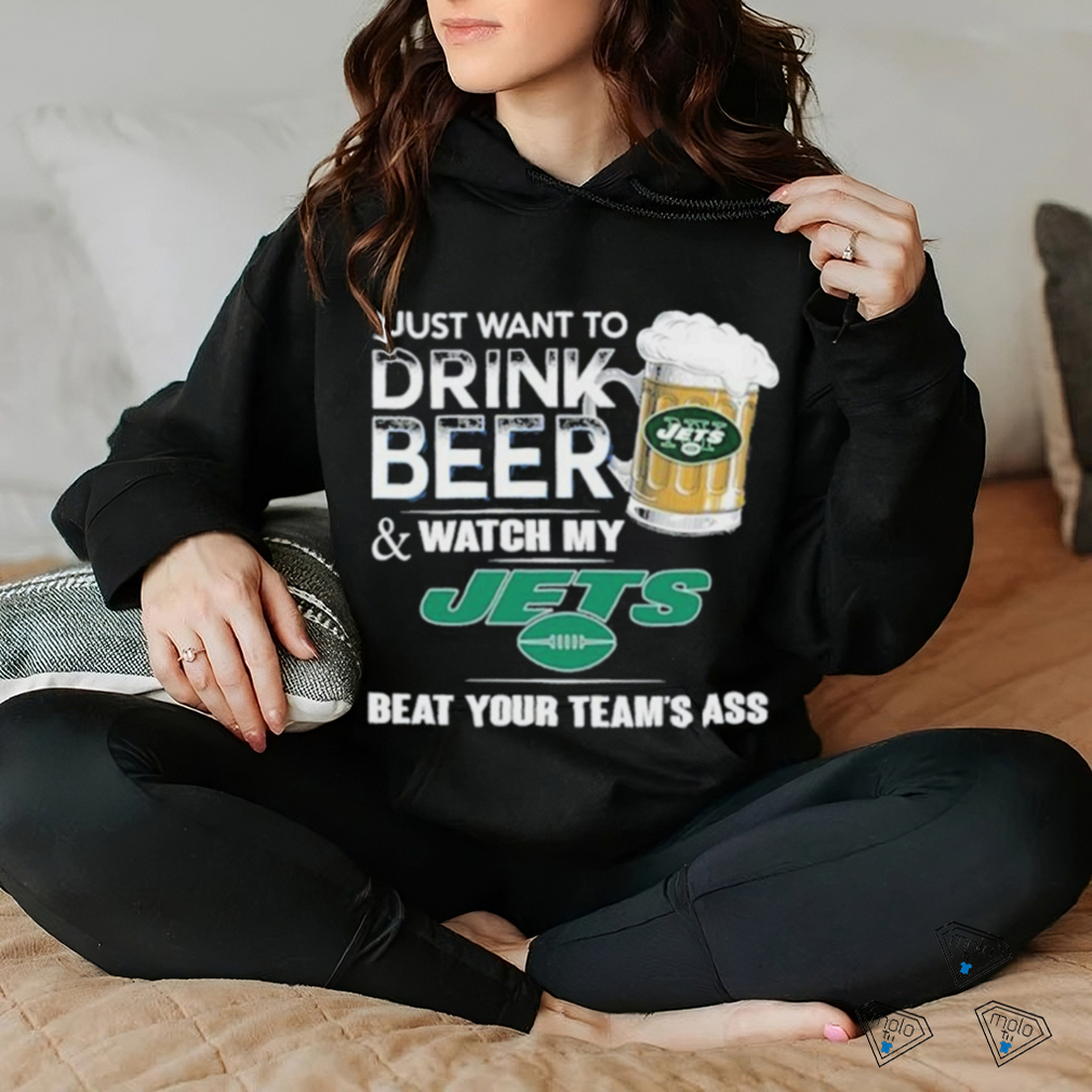 I Just Want To Drink Beer & Watch My New York Jets Beat Your Team Ass Shirt I Just Want To Drink Beer & Watch My New York Jets Beat Your Team Ass Shirt