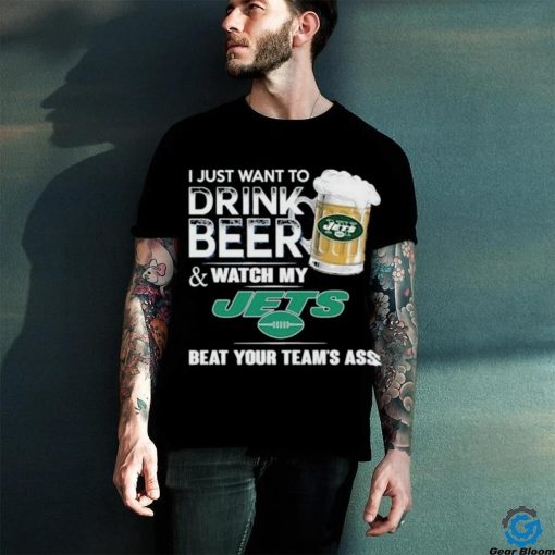 I Just Want To Drink Beer & Watch My New York Jets Beat Your Team Ass Shirt