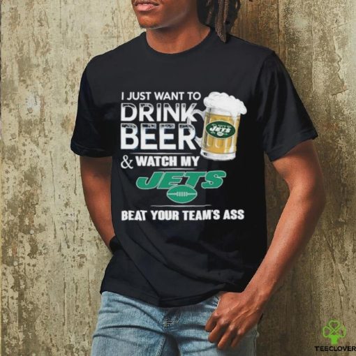 I Just Want To Drink Beer & Watch My New York Jets Beat Your Team Ass Shirt