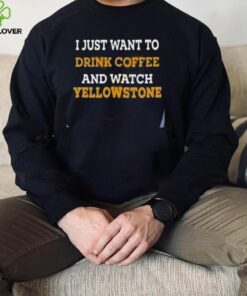 I Just Want To Drink Coffee And Watch Yellowstone Shirt