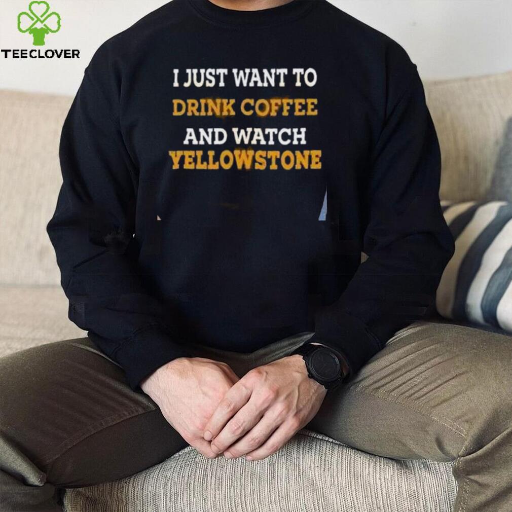 I Just Want To Drink Coffee And Watch Yellowstone Shirt I Just Want To Drink Coffee And Watch Yellowstone Shirt