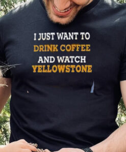 I Just Want To Drink Coffee And Watch Yellowstone Shirt 3 I Just Want To Drink Coffee And Watch Yellowstone Shirt