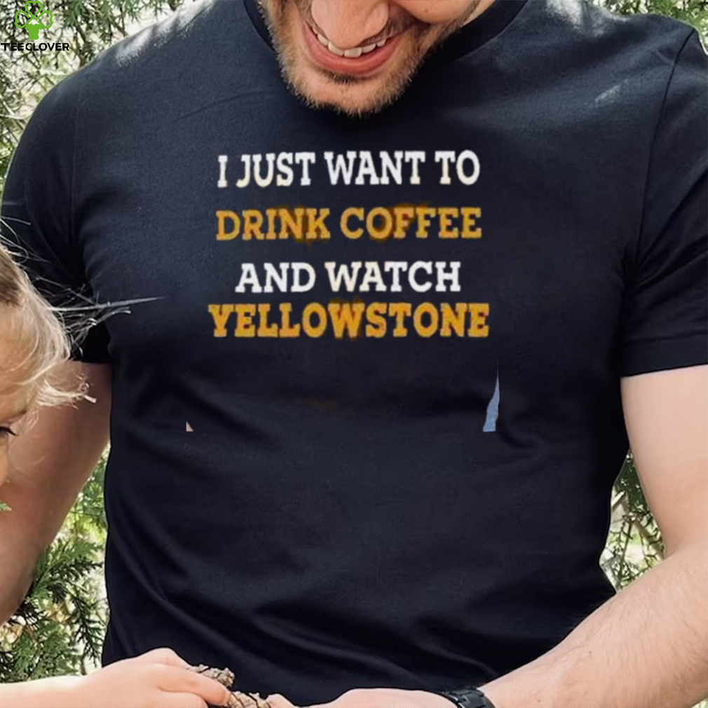 I Just Want To Drink Coffee And Watch Yellowstone Shirt I Just Want To Drink Coffee And Watch Yellowstone Shirt