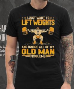 I Just Want To Lift Weights Ignore Old Man Problems shirt