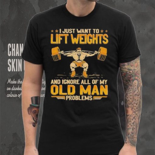 I Just Want To Lift Weights Ignore Old Man Problems hoodie, sweater, longsleeve, shirt v-neck, t-shirt