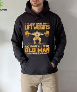 I Just Want To Lift Weights Ignore Old Man Problems hoodie, sweater, longsleeve, shirt v-neck, t-shirt