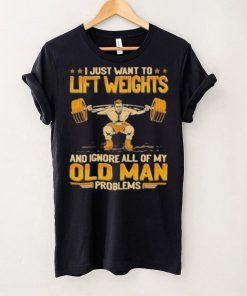 I Just Want To Lift Weights Ignore Old Man Problems hoodie, sweater, longsleeve, shirt v-neck, t-shirt