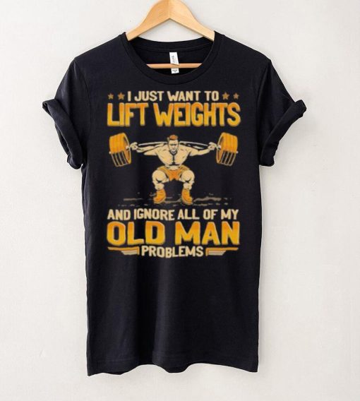 I Just Want To Lift Weights Ignore Old Man Problems hoodie, sweater, longsleeve, shirt v-neck, t-shirt