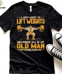 I Just Want To Lift Weights Ignore Old Man Problems hoodie, sweater, longsleeve, shirt v-neck, t-shirt