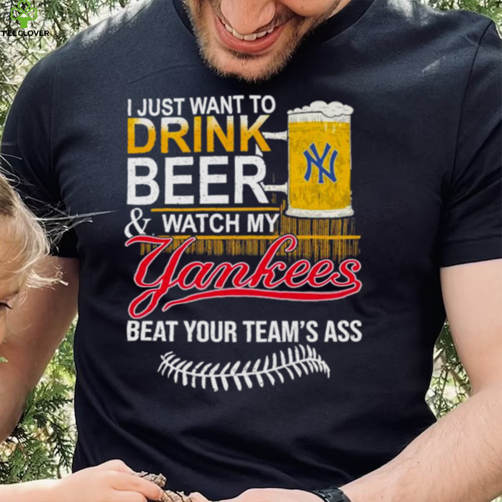 I Just Want to drink beer and watch My New York Yankees Beat your teams ass shirt