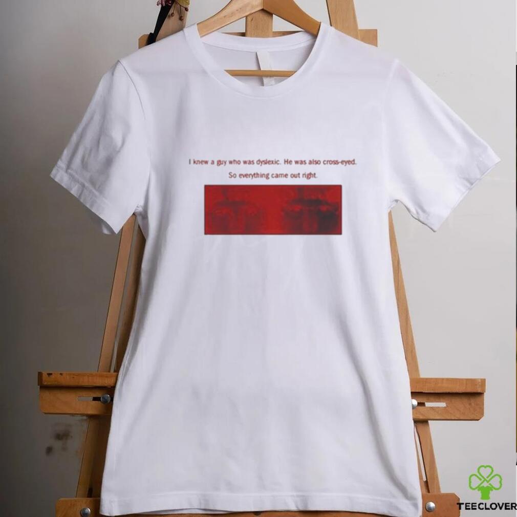 I Knew A Guy Who Was Dyslexic He Was Also Cross Eyed Shirt I Knew A Guy Who Was Dyslexic He Was Also Cross Eyed Shirt