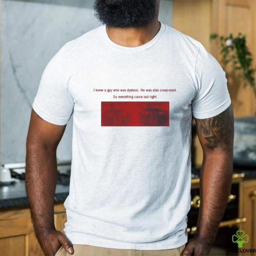 I Knew A Guy Who Was Dyslexic He Was Also Cross Eyed Shirt