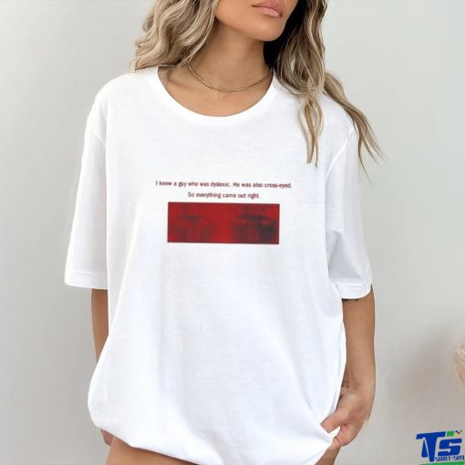 I Knew A Guy Who Was Dyslexic He Was Also Cross Eyed Shirt