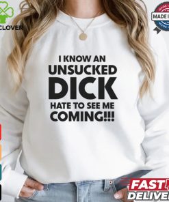 I Know An Unsucked Dick Hate To See Me Coming!!! Shirt