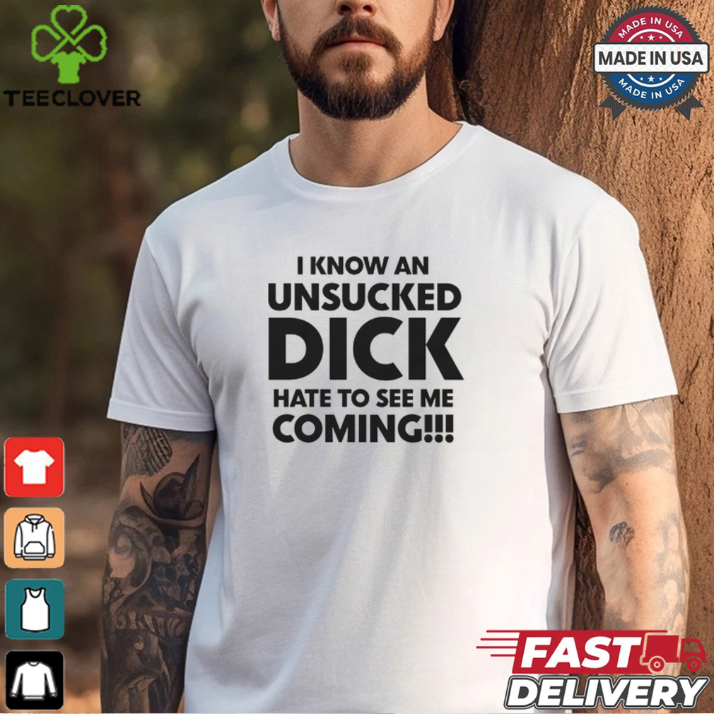 I Know An Unsucked Dick Hate To See Me Coming!!! Shirt I Know An Unsucked Dick Hate To See Me Coming!!! Shirt