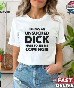 I Know An Unsucked Dick Hate To See Me Coming!!! Shirt