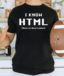I Know HTML How to Meet Ladies T Shirt