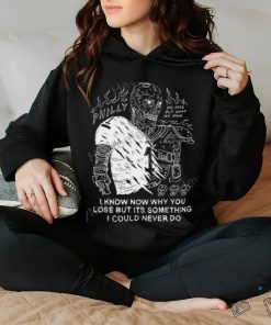 I Know Now Why You Lose But It's Something I Could Never Do shirt