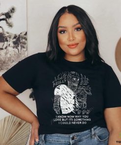 I Know Now Why You Lose But It's Something I Could Never Do shirt
