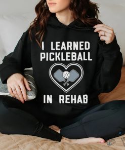 I Learned Pickleball In Rehab Shirt