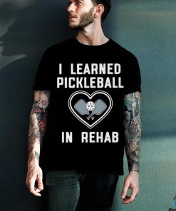 I Learned Pickleball In Rehab Shirt