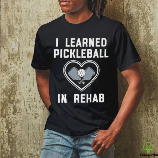 I Learned Pickleball In Rehab Shirt