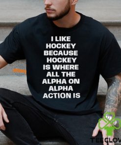 I Like Hockey Because Hockey Is Where All The Alpha On Alpha Action Is T Shirt