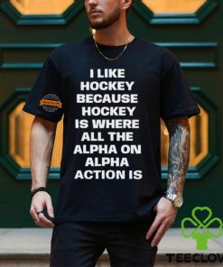 I Like Hockey Because Hockey Is Where All The Alpha On Alpha Action Is T Shirt