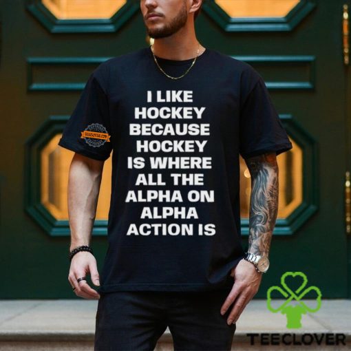 I Like Hockey Because Hockey Is Where All The Alpha On Alpha Action Is T Shirt