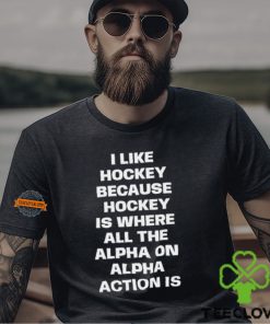 I Like Hockey Because Hockey Is Where All The Alpha On Alpha Action Is T Shirt