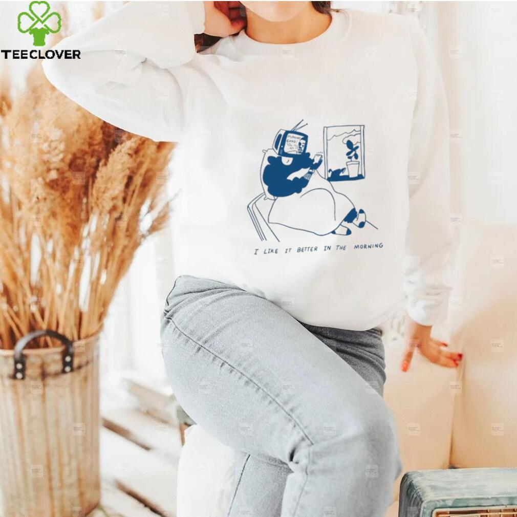 I Like It Better In The Morning Shirt I Like It Better In The Morning Shirt