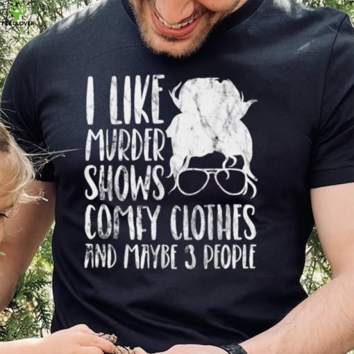 I Like Murder Shows Comfy Clothes And Maybe 3 People T Shirt